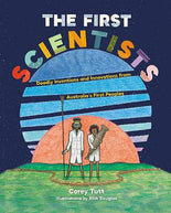 The First Scientists: Deadly Inventions and Innovations from Australia's First Peoples Corey Tutt